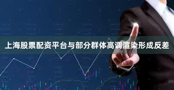 上海股票配资平台与部分群体高调渲染形成反差