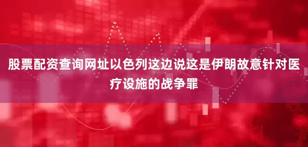 股票配资查询网址以色列这边说这是伊朗故意针对医疗设施的战争罪