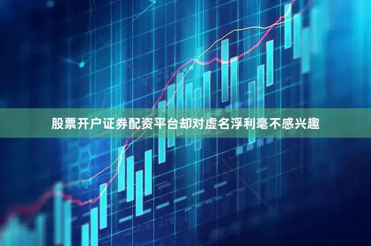 股票开户证券配资平台却对虚名浮利毫不感兴趣