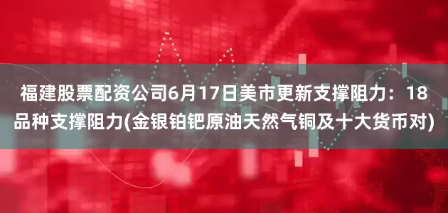 福建股票配资公司6月17日美市更新支撑阻力：18品种支撑阻力(金银铂钯原油天然气铜及十大货币对)