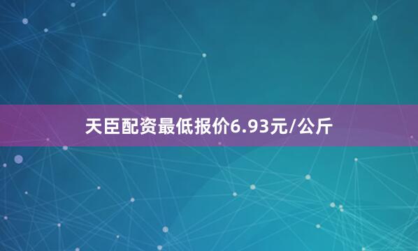 天臣配资最低报价6.93元/公斤