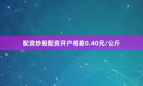配资炒股配资开户相差0.40元/公斤