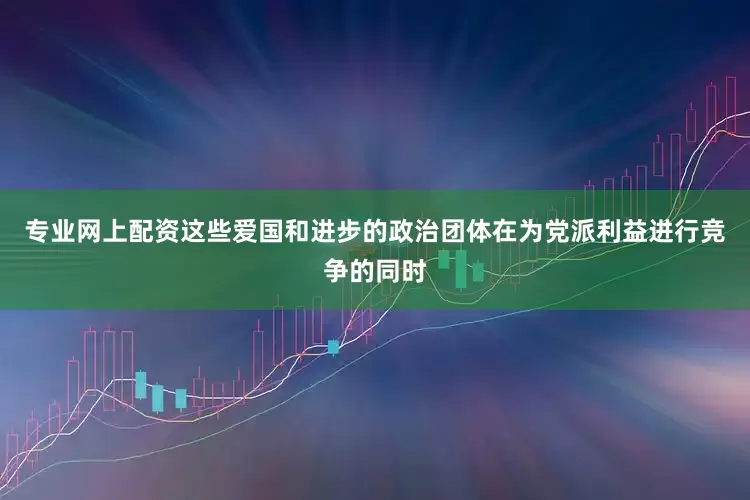 专业网上配资这些爱国和进步的政治团体在为党派利益进行竞争的同时