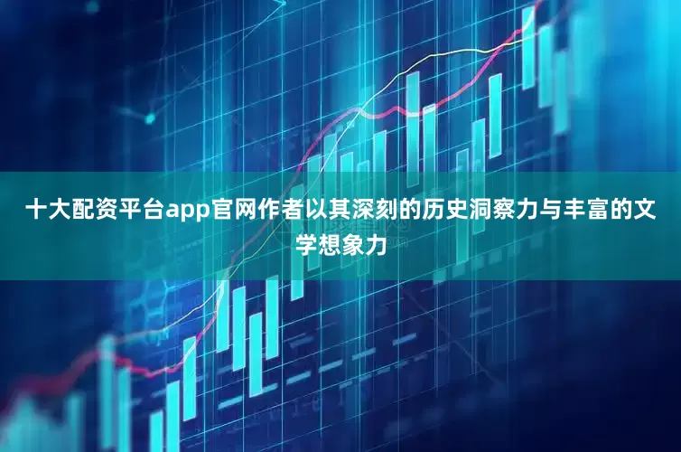 十大配资平台app官网作者以其深刻的历史洞察力与丰富的文学想象力
