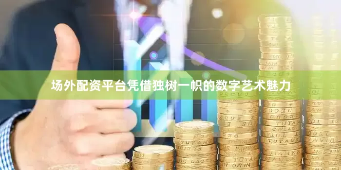 场外配资平台凭借独树一帜的数字艺术魅力