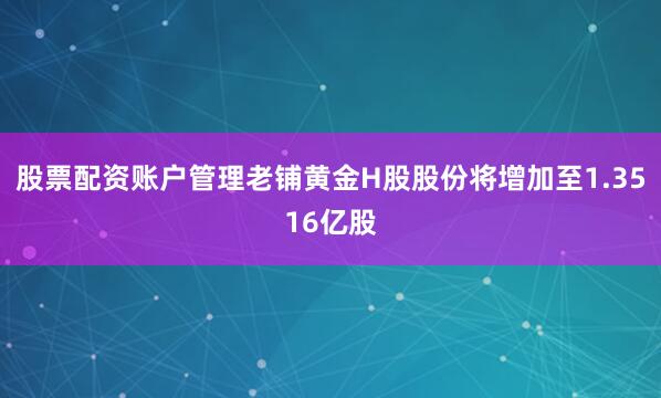 股票配资账户管理老铺黄金H股股份将增加至1.3516亿股