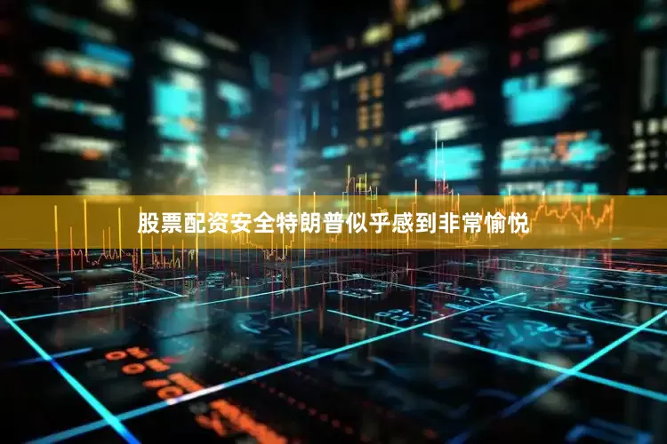 股票配资安全特朗普似乎感到非常愉悦