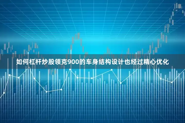 如何杠杆炒股领克900的车身结构设计也经过精心优化