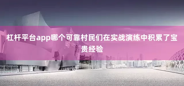 杠杆平台app哪个可靠村民们在实战演练中积累了宝贵经验