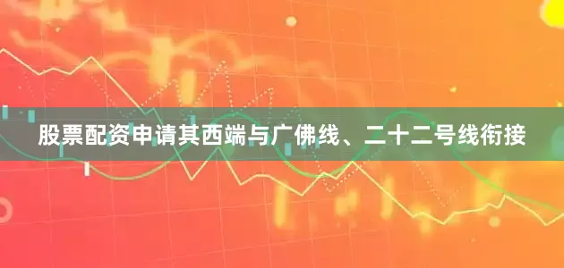 股票配资申请其西端与广佛线、二十二号线衔接
