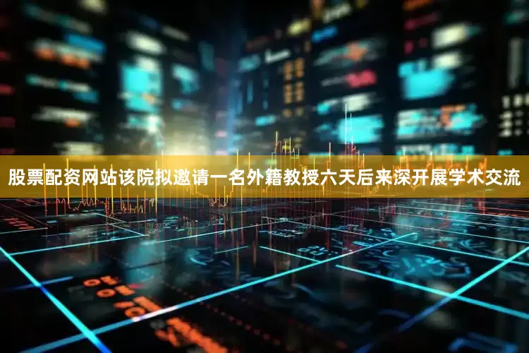 股票配资网站该院拟邀请一名外籍教授六天后来深开展学术交流