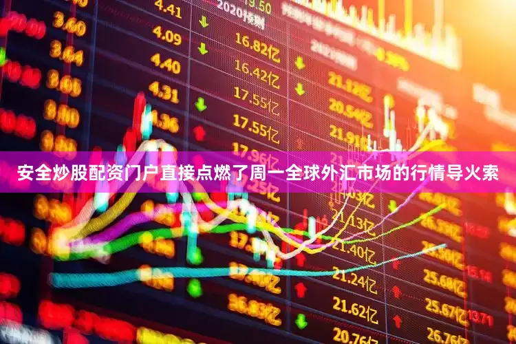 安全炒股配资门户直接点燃了周一全球外汇市场的行情导火索