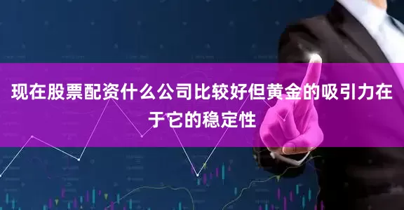 现在股票配资什么公司比较好但黄金的吸引力在于它的稳定性