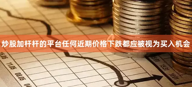 炒股加杆杆的平台任何近期价格下跌都应被视为买入机会