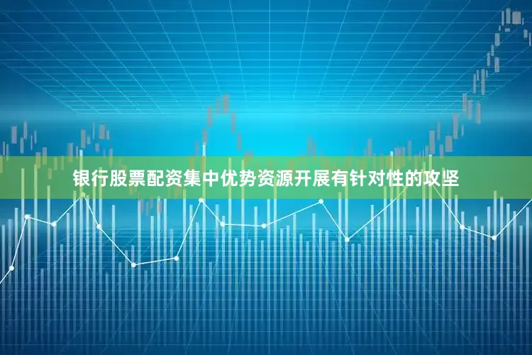 银行股票配资集中优势资源开展有针对性的攻坚