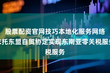股票配资官网技巧本地化服务网络依托东盟自贸协定实现东南亚零关税服务