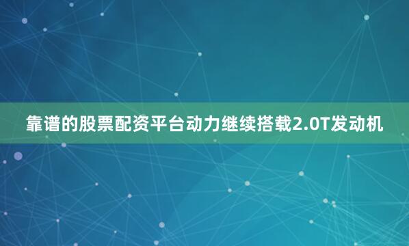 靠谱的股票配资平台动力继续搭载2.0T发动机