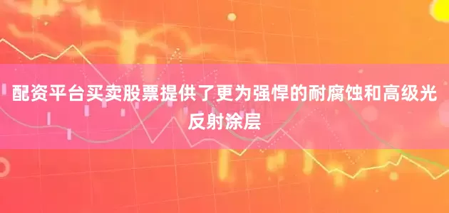 配资平台买卖股票提供了更为强悍的耐腐蚀和高级光反射涂层