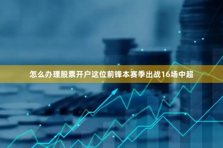 怎么办理股票开户这位前锋本赛季出战16场中超