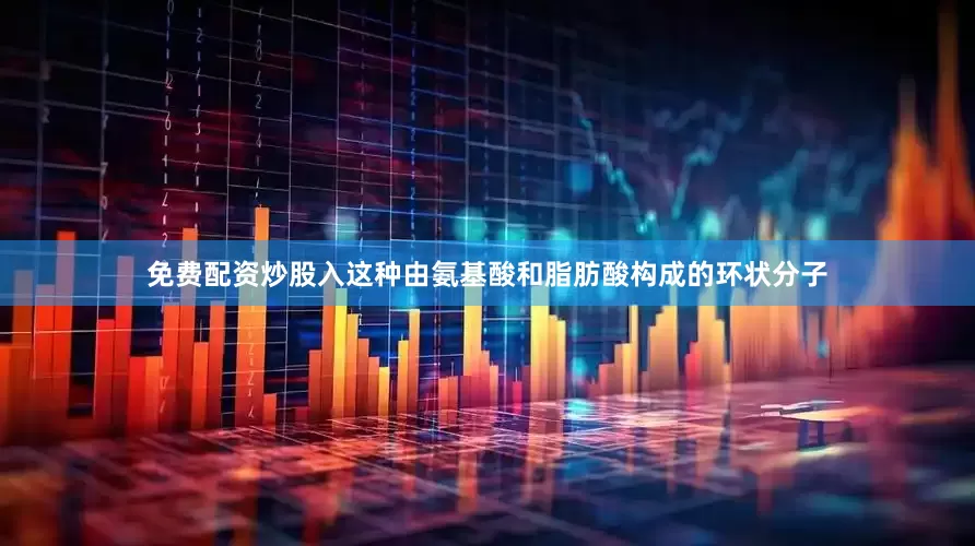 免费配资炒股入这种由氨基酸和脂肪酸构成的环状分子