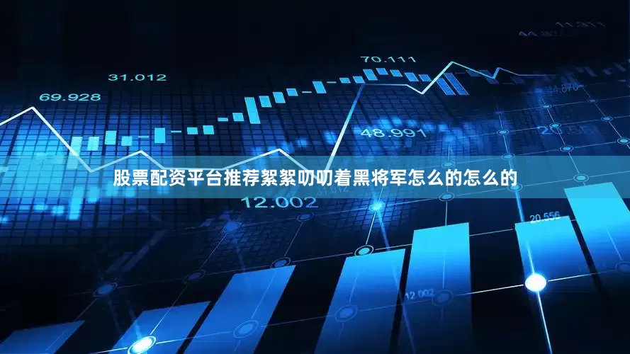股票配资平台推荐絮絮叨叨着黑将军怎么的怎么的