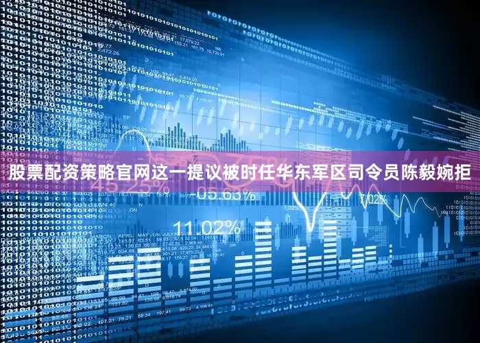 股票配资策略官网这一提议被时任华东军区司令员陈毅婉拒