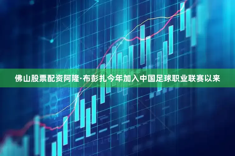 佛山股票配资　　阿隆·布彭扎今年加入中国足球职业联赛以来