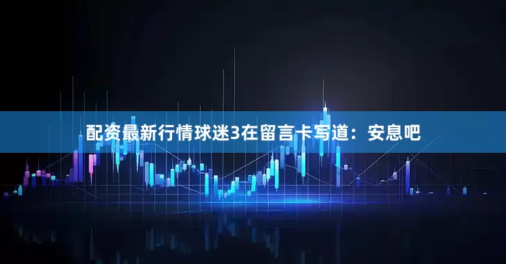配资最新行情　　球迷3在留言卡写道：安息吧