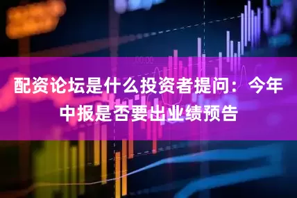 配资论坛是什么投资者提问：今年中报是否要出业绩预告
