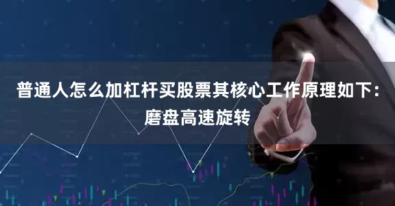 普通人怎么加杠杆买股票其核心工作原理如下：磨盘高速旋转