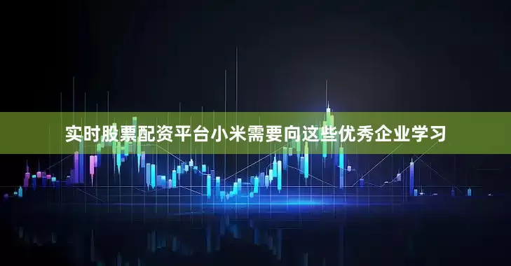实时股票配资平台小米需要向这些优秀企业学习