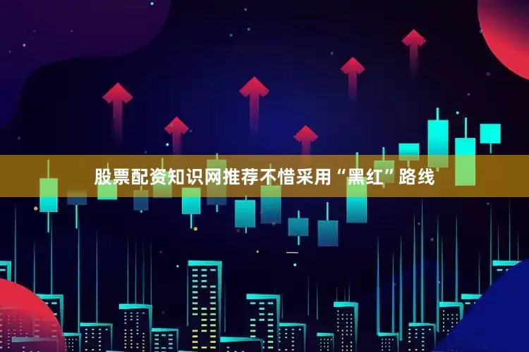 股票配资知识网推荐不惜采用“黑红”路线