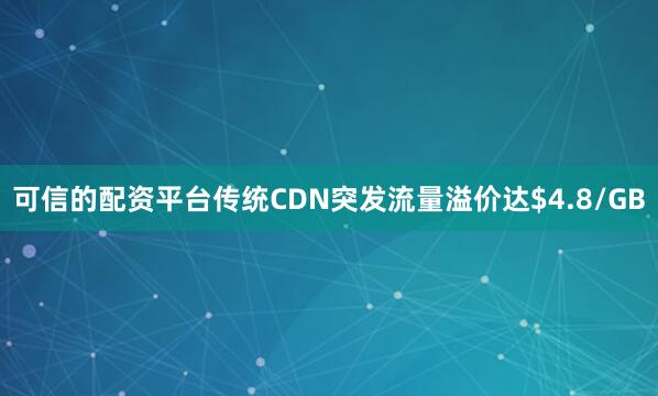 可信的配资平台传统CDN突发流量溢价达$4.8/GB