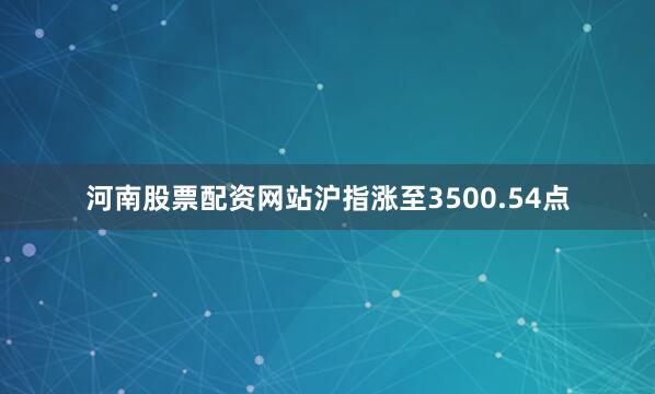 河南股票配资网站沪指涨至3500.54点