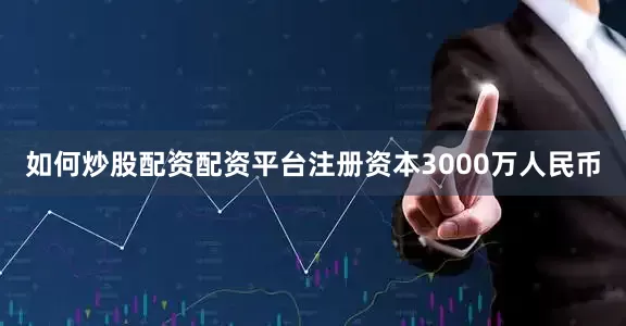 如何炒股配资配资平台注册资本3000万人民币