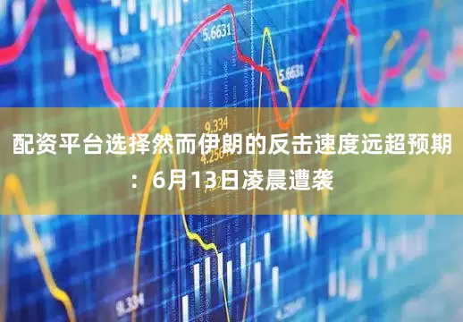 配资平台选择然而伊朗的反击速度远超预期：6月13日凌晨遭袭