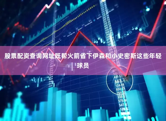 股票配资查询网址既帮火箭省下伊森和小史密斯这些年轻球员
