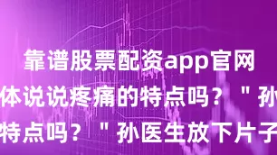 靠谱股票配资app官网图片＂能具体说说疼痛的特点吗？＂孙医生放下片子