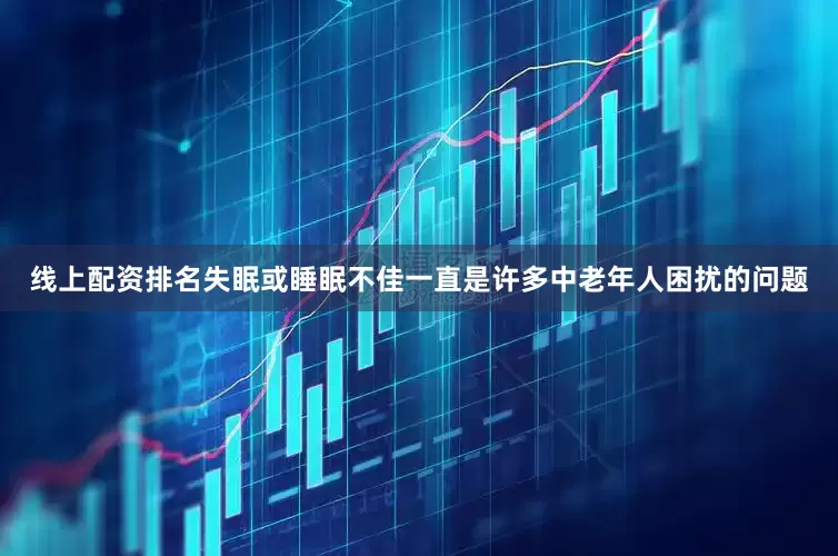 线上配资排名失眠或睡眠不佳一直是许多中老年人困扰的问题
