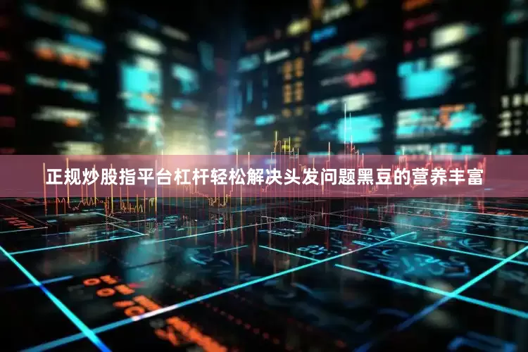 正规炒股指平台杠杆轻松解决头发问题黑豆的营养丰富
