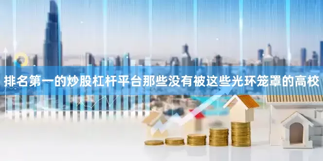 排名第一的炒股杠杆平台那些没有被这些光环笼罩的高校