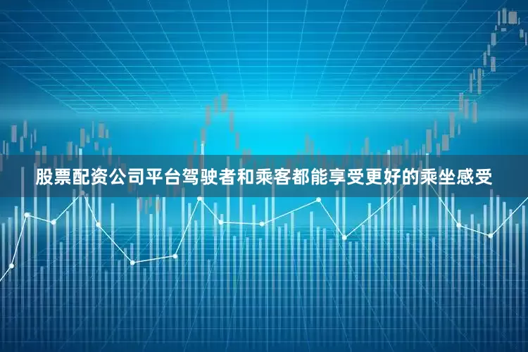股票配资公司平台驾驶者和乘客都能享受更好的乘坐感受