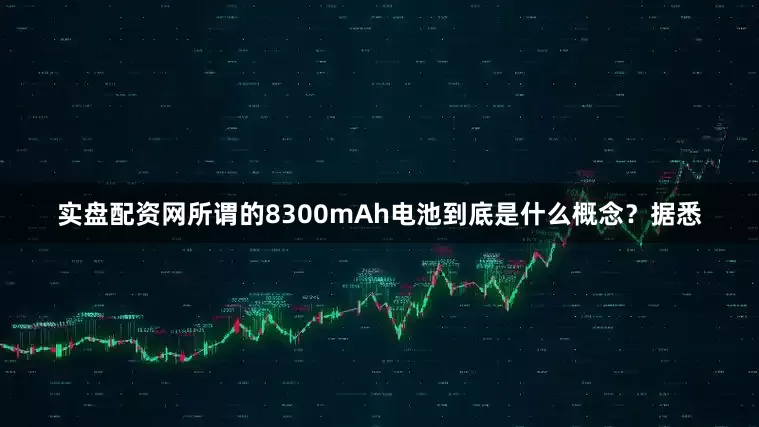实盘配资网所谓的8300mAh电池到底是什么概念？据悉