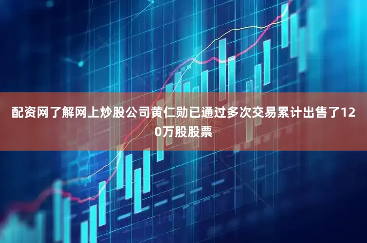配资网了解网上炒股公司黄仁勋已通过多次交易累计出售了120万股股票