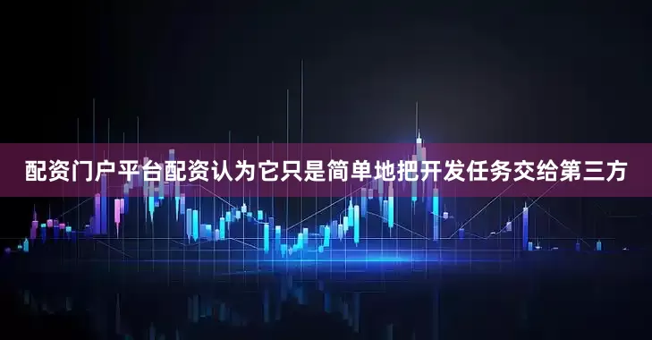 配资门户平台配资认为它只是简单地把开发任务交给第三方