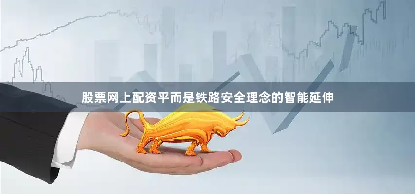 股票网上配资平而是铁路安全理念的智能延伸