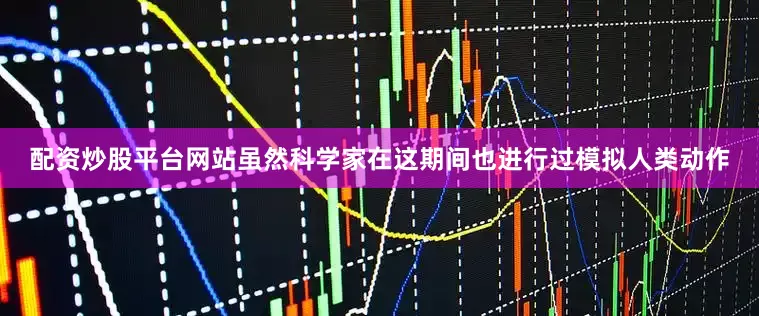 配资炒股平台网站虽然科学家在这期间也进行过模拟人类动作