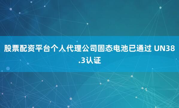 股票配资平台个人代理公司固态电池已通过 UN38.3认证