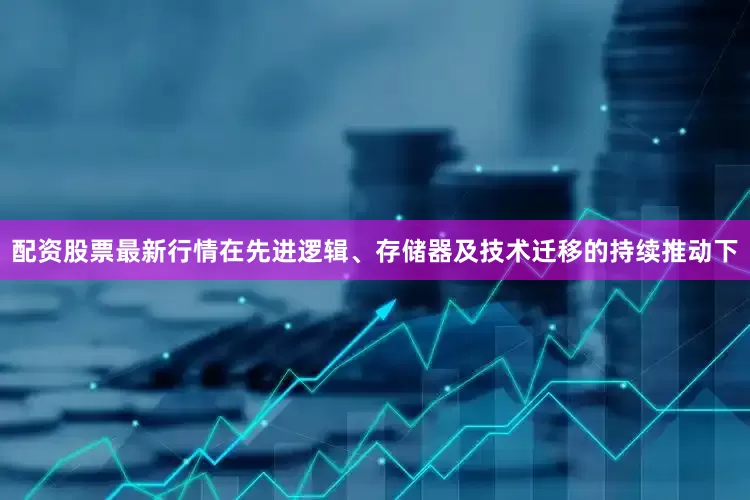 配资股票最新行情在先进逻辑、存储器及技术迁移的持续推动下
