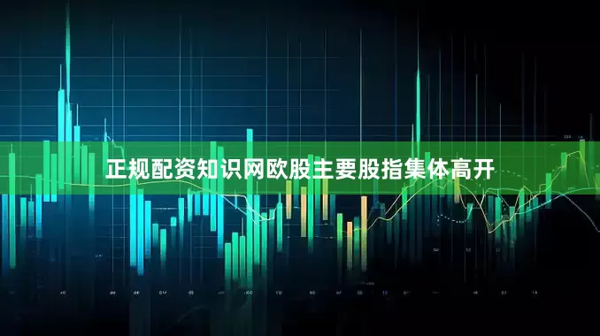 正规配资知识网欧股主要股指集体高开